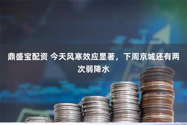鼎盛宝配资 今天风寒效应显著，下周京城还有两次弱降水